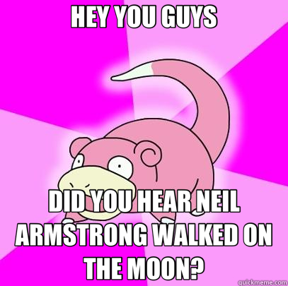 HEY YOU GUYS DID YOU HEAR NEIL ARMSTRONG WALKED ON THE MOON?  Slowpoke
