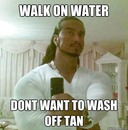 walk on water dont want to wash off tan   Guido Jesus