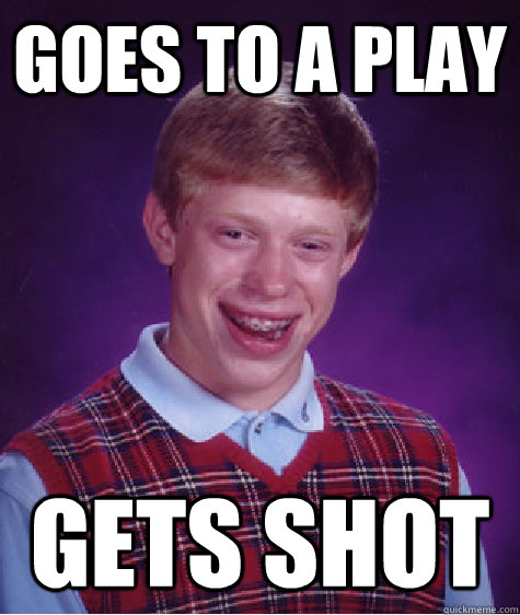 goes to a play gets shot  Bad Luck Brian