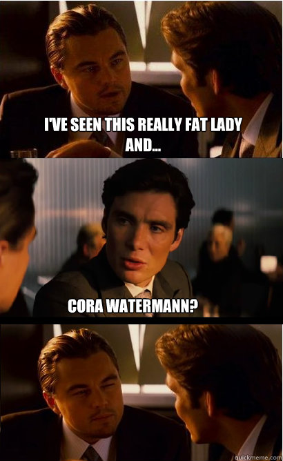 I've seen this really fat lady and... Cora Watermann?  Inception Meme