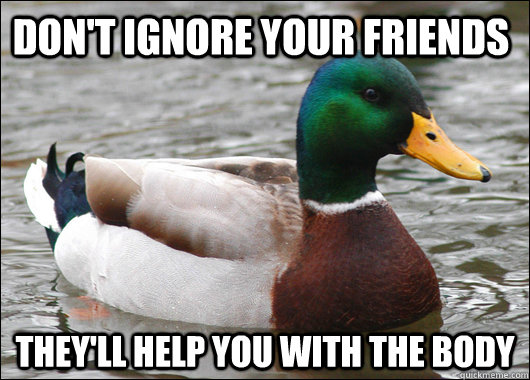 Don't ignore your friends They'll help you with the body  Actual Advice Mallard