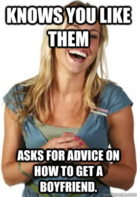 Knows you like them Asks for advice on how to get a boyfriend.  Friend Zone Fiona