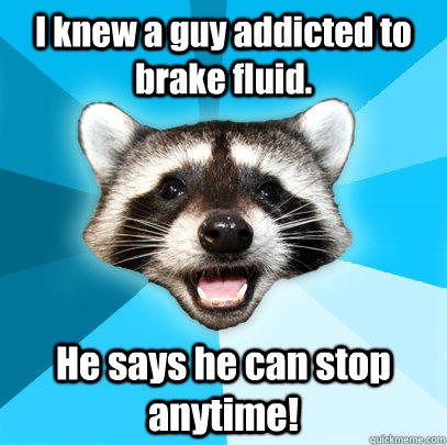 I knew a guy addicted to brake fluid. He says he can stop anytime! - I knew a guy addicted to brake fluid. He says he can stop anytime!  Lame Pun Coon