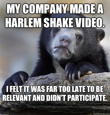 My company made a Harlem shake video. I felt it was far too late to be relevant and didn't Participate.   Confession Bear