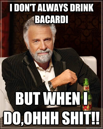 I don't always drink bacardi but when I do,ohhh shit!!  The Most Interesting Man In The World