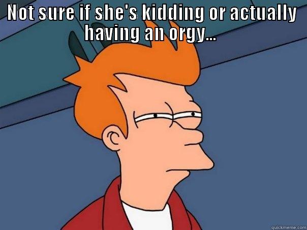 orgy meme - NOT SURE IF SHE'S KIDDING OR ACTUALLY HAVING AN ORGY...   Futurama Fry