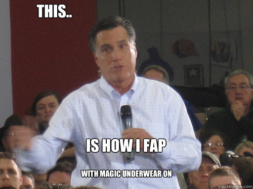 This.. Is how i Fap with magic underwear on
 - This.. Is how i Fap with magic underwear on
  Bad Liar Romney
