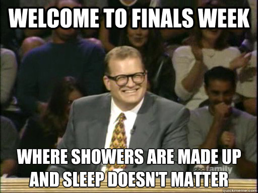 Welcome to Finals Week Where showers are made up 
and sleep doesn't matter  