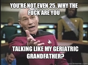 You're not even 25. Why the fuck are you talking like my geriatric grandfather? - You're not even 25. Why the fuck are you talking like my geriatric grandfather?  Annoyed Picard