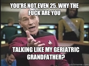 You're not even 25. Why the fuck are you talking like my geriatric grandfather?  Annoyed Picard