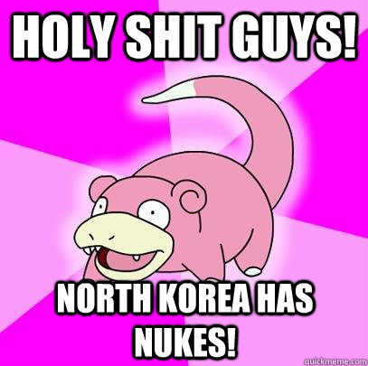 Holy Shit guys! North Korea has nukes!  Slowpoke