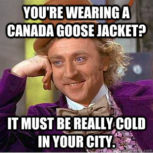 You're wearing a Canada Goose Jacket? It must be really cold in your city.  Condescending Wonka
