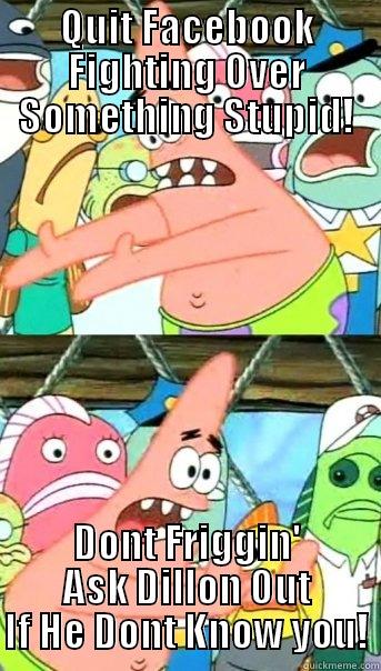 QUIT FACEBOOK FIGHTING OVER SOMETHING STUPID! DONT FRIGGIN' ASK DILLON OUT IF HE DONT KNOW YOU! Push it somewhere else Patrick