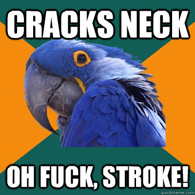 Cracks neck Oh fuck, stroke!   Paranoid Parrot