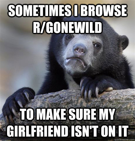 Sometimes I browse r/gonewild To make sure my girlfriend isn't on it  Confession Bear