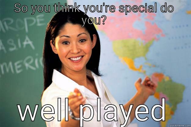 SO YOU THINK YOU'RE SPECIAL DO YOU? WELL PLAYED Unhelpful High School Teacher