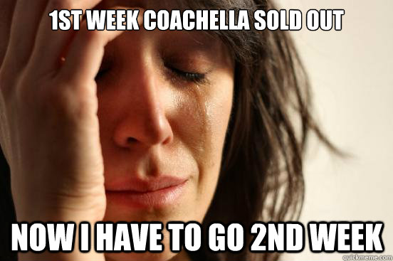 1st week coachella sold out now i have to go 2nd week  First World Problems