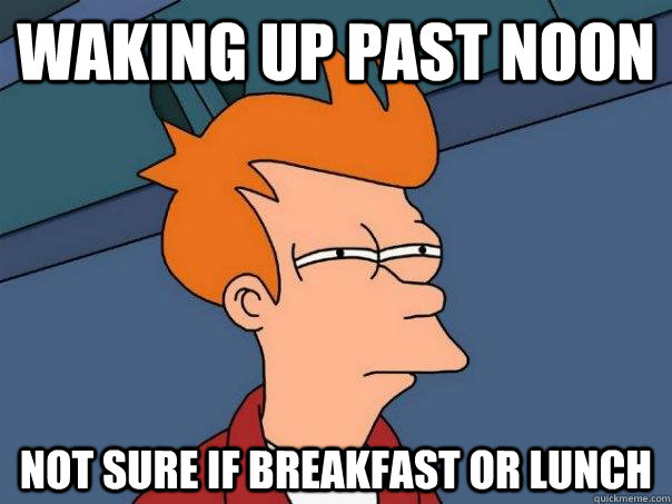 waking up past noon not sure if breakfast or lunch  Futurama Fry