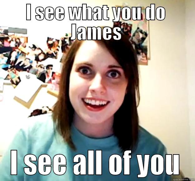 I SEE WHAT YOU DO JAMES I SEE ALL OF YOU Overly Attached Girlfriend