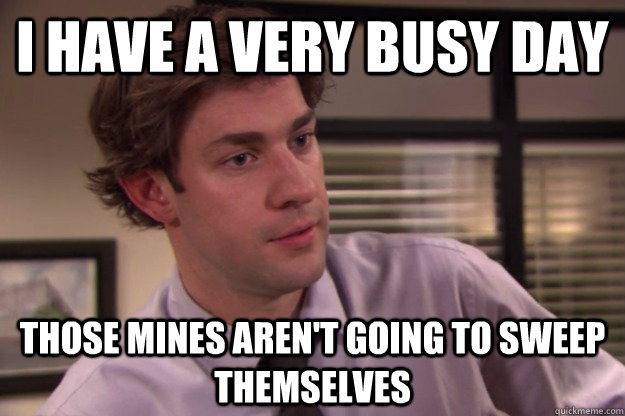 I have a very busy day Those mines aren't going to sweep themselves - I have a very busy day Those mines aren't going to sweep themselves  Jim Halpert Busy Day