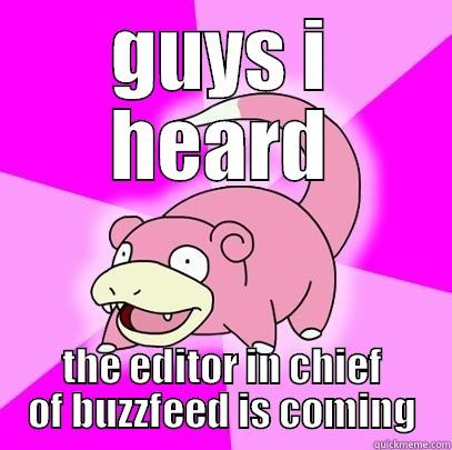 GUYS I HEARD THE EDITOR IN CHIEF OF BUZZFEED IS COMING Slowpoke