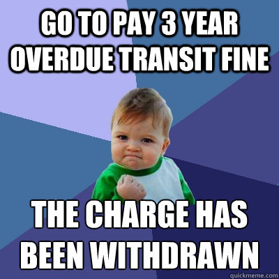 Go to pay 3 year overdue transit fine The charge has been withdrawn  Success Kid