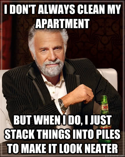 I don't always clean my apartment but when i do, I just stack things into piles to make it look neater - I don't always clean my apartment but when i do, I just stack things into piles to make it look neater  The Most Interesting Man In The World