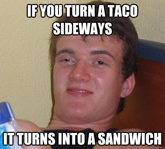 If you turn a taco sideways It turns into a sandwich - If you turn a taco sideways It turns into a sandwich  10 Guy