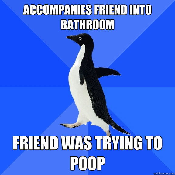 accompanies friend into bathroom friend was trying to poop  Socially Awkward Penguin