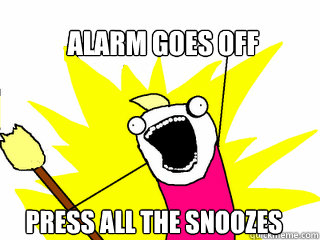 Alarm goes off Press all the snoozes   All The Things