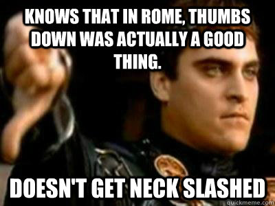 Knows that in Rome, thumbs down was actually a good thing. Doesn't get neck slashed  Downvoting Roman