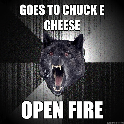 goes to chuck e cheese open fire  Insanity Wolf