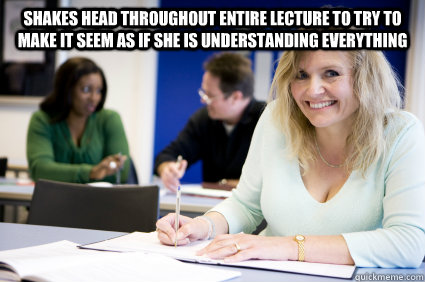 Shakes head throughout entire lecture to try to make it seem as if she is understanding everything   Middle-aged nontraditional college student
