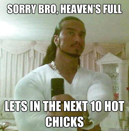 Sorry Bro, heaven's full Lets in the next 10 hot chicks  Guido Jesus