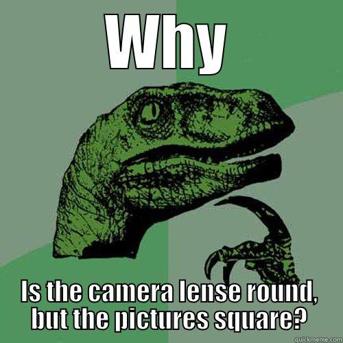 WHY IS THE CAMERA LENSE ROUND, BUT THE PICTURES SQUARE? Philosoraptor
