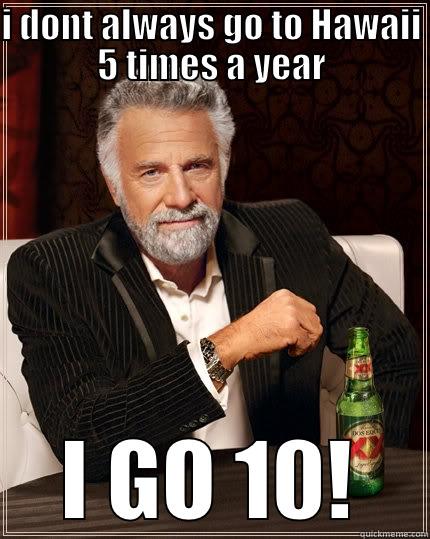 I DONT ALWAYS GO TO HAWAII 5 TIMES A YEAR I GO 10! The Most Interesting Man In The World