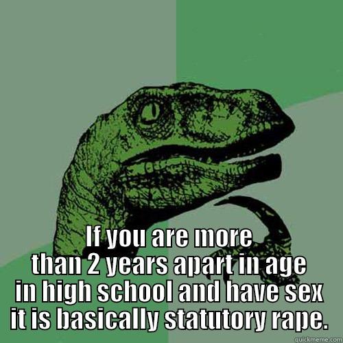  IF YOU ARE MORE THAN 2 YEARS APART IN AGE IN HIGH SCHOOL AND HAVE SEX IT IS BASICALLY STATUTORY RAPE. Philosoraptor