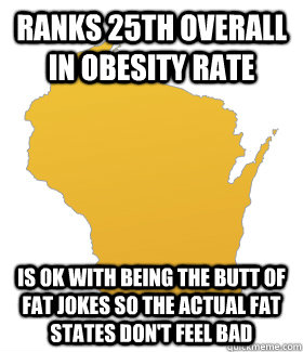 Ranks 25th overall in obesity rate Is OK with being the butt of fat jokes so the actual fat states don't feel bad - Ranks 25th overall in obesity rate Is OK with being the butt of fat jokes so the actual fat states don't feel bad  Misc