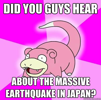 Did you guys hear about the massive earthquake in Japan?  Slowpoke