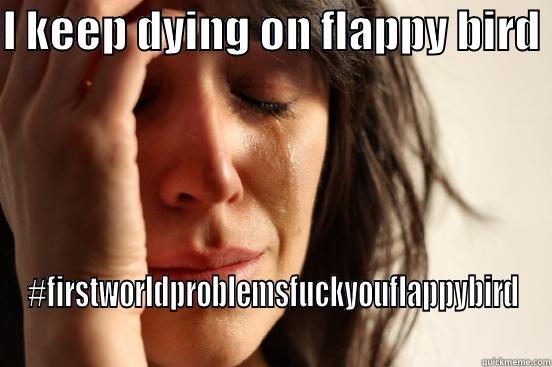I KEEP DYING ON FLAPPY BIRD  #FIRSTWORLDPROBLEMSFUCKYOUFLAPPYBIRD First World Problems