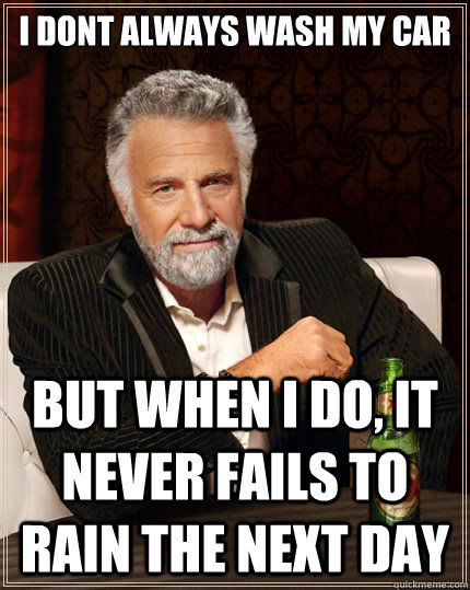 I dont always wash my car But when i do, it never fails to rain the next day  The Most Interesting Man In The World