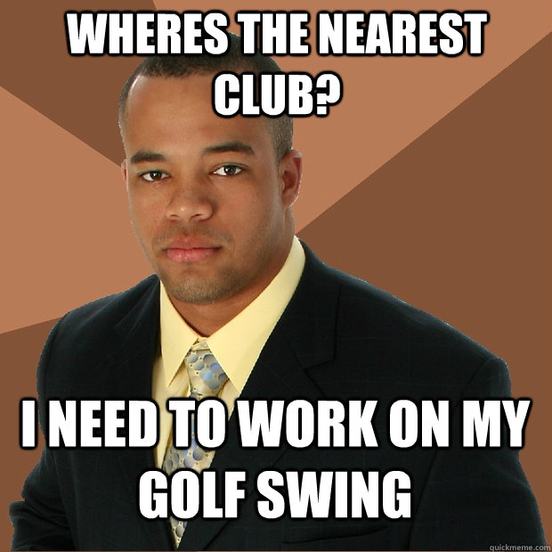 Wheres the nearest club? I need to work on my golf swing  Successful Black Man