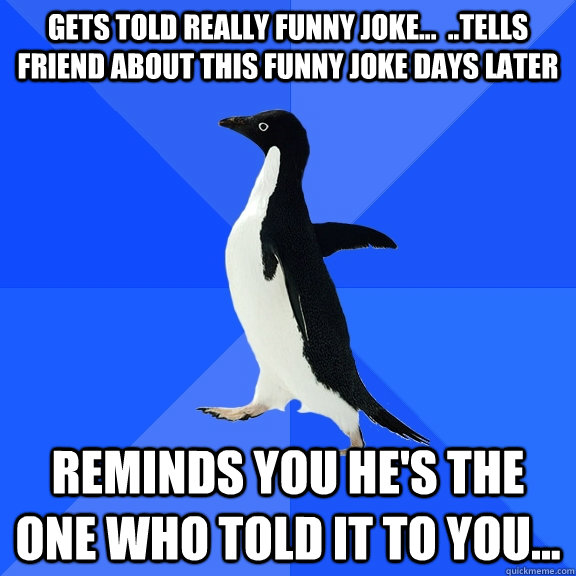 Gets told really funny joke...  ..Tells friend about this funny joke days later Reminds you he's the one who told it to you...  Socially Awkward Penguin