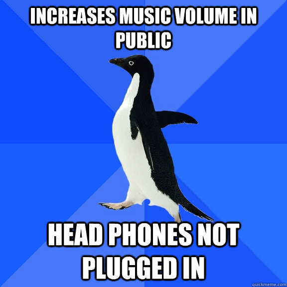 Increases music volume in public  Head phones not plugged in  Socially Awkward Penguin