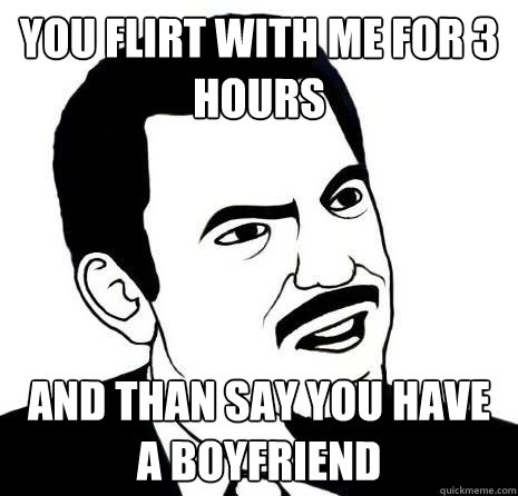 You flirt with me for 3 hours And than say you have a boyfriend  Seriously Are You Serious