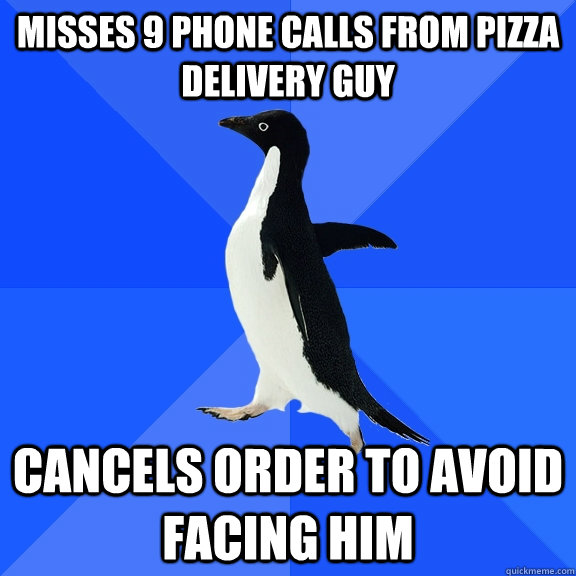 Misses 9 phone calls from pizza delivery guy Cancels order to avoid facing him  Socially Awkward Penguin