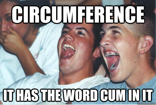 CIRCUMFERENCE IT HAS THE WORD CUM IN IT  Imature high schoolers