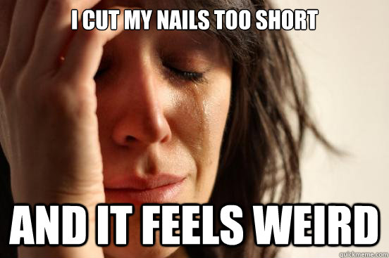 I cut my nails too short And it feels weird - I cut my nails too short And it feels weird  First World Problems