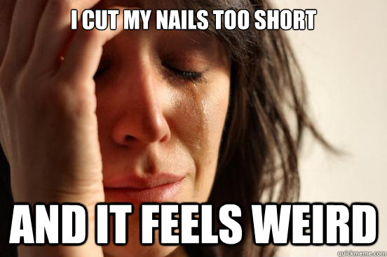 I cut my nails too short And it feels weird  First World Problems