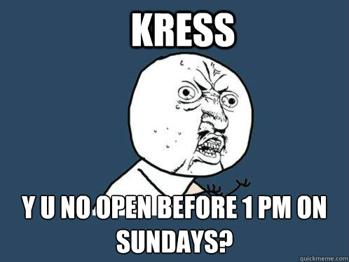 kress y u no open before 1 pm on sundays?  Y U No